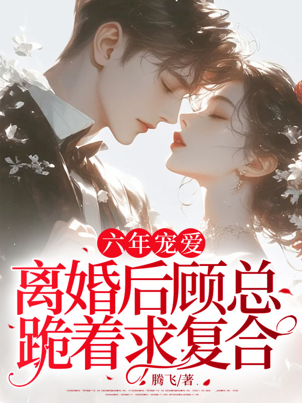 六年宠爱，离婚后顾总跪着求复合（正常审核）