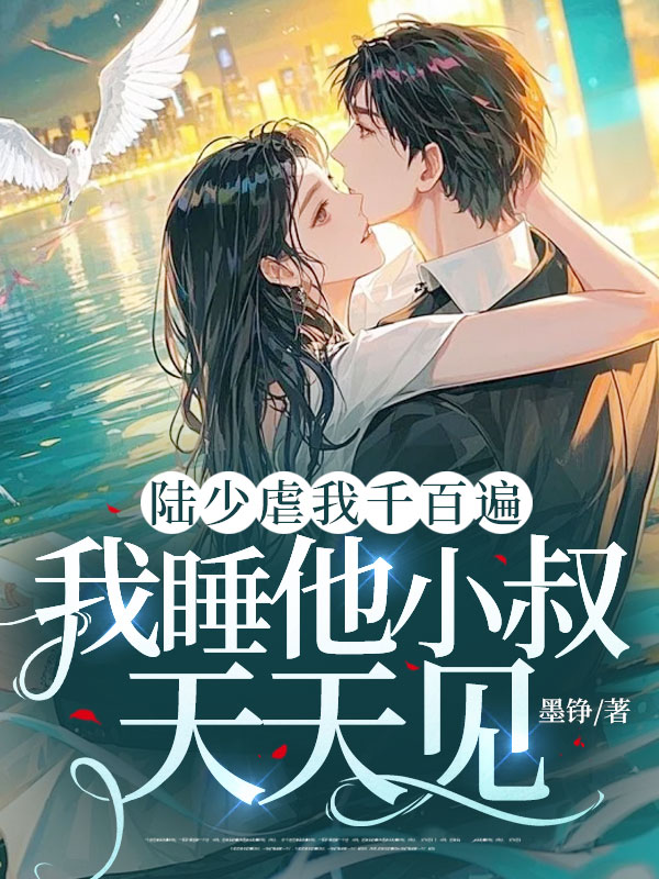 陆少虐我千百遍，我睡他小叔天天见（7.28报完结）