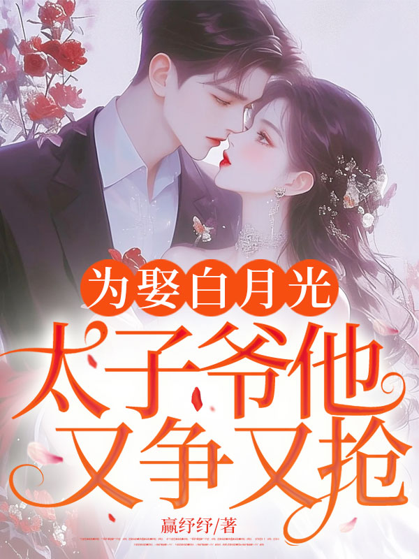 为娶白月光，太子爷他又争又抢！